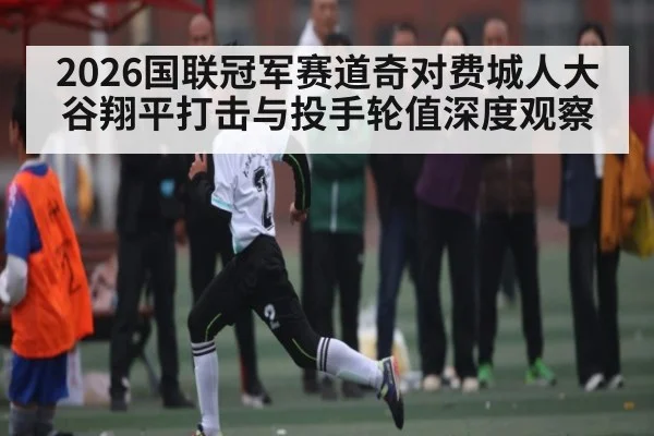 2026国联冠军赛道奇对费城人大谷翔平打击与投手轮值深度观察